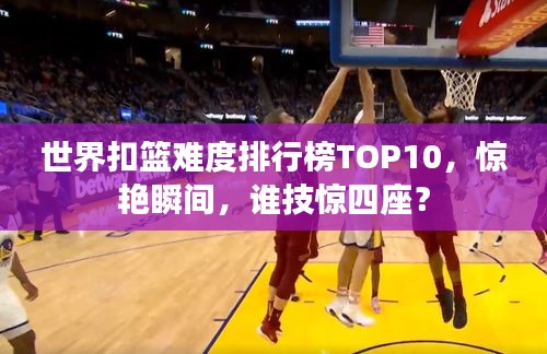 世界扣篮难度排行榜TOP10，惊艳瞬间，谁技惊四座？