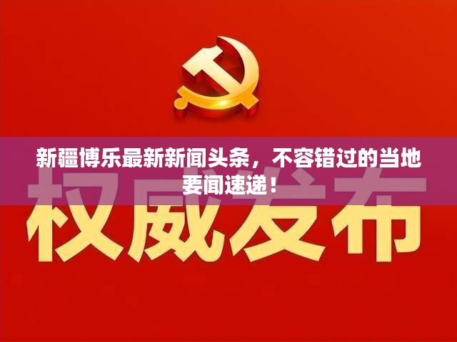新疆博乐最新新闻头条，不容错过的当地要闻速递！