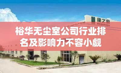 裕华无尘室公司行业排名及影响力不容小觑