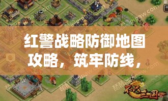 红警战略防御地图攻略，筑牢防线，守护战略要地全解析