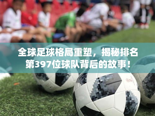 全球足球格局重塑，揭秘排名第397位球队背后的故事！