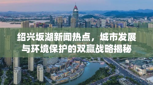 绍兴坂湖新闻热点，城市发展与环境保护的双赢战略揭秘