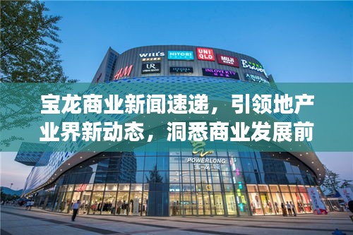 宝龙商业新闻速递，引领地产业界新动态，洞悉商业发展前沿