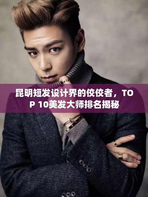 昆明短发设计界的佼佼者，TOP 10美发大师排名揭秘
