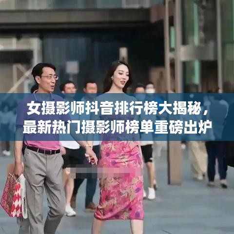女摄影师抖音排行榜大揭秘，最新热门摄影师榜单重磅出炉！