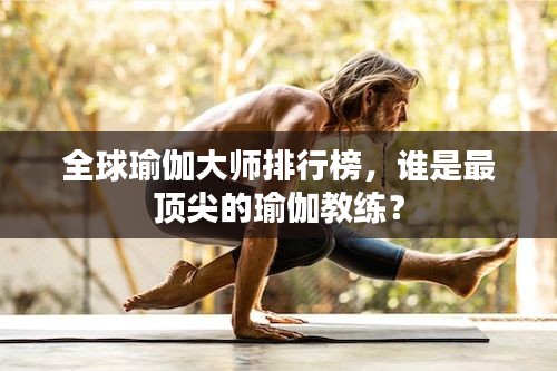 全球瑜伽大师排行榜，谁是最顶尖的瑜伽教练？