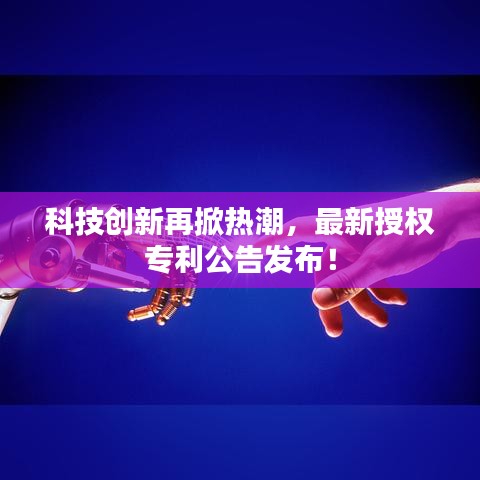 科技创新再掀热潮，最新授权专利公告发布！