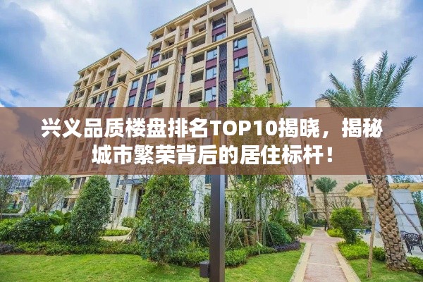 兴义品质楼盘排名TOP10揭晓，揭秘城市繁荣背后的居住标杆！