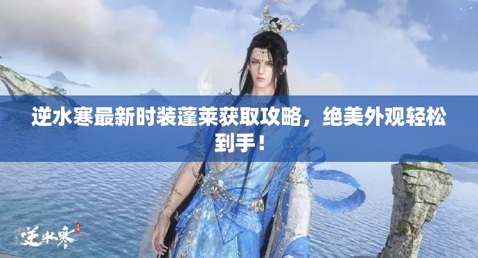 逆水寒最新时装蓬莱获取攻略，绝美外观轻松到手！