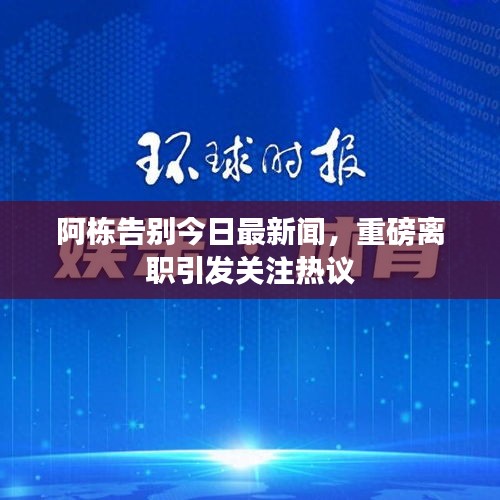 阿栋告别今日最新闻，重磅离职引发关注热议