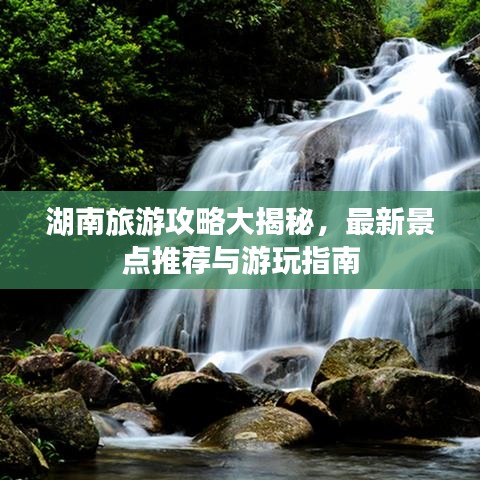 湖南旅游攻略大揭秘，最新景点推荐与游玩指南