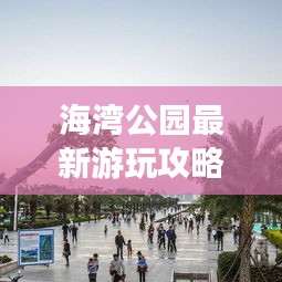 海湾公园最新游玩攻略大全！