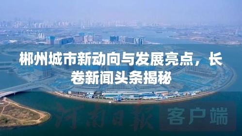 郴州城市新动向与发展亮点，长卷新闻头条揭秘