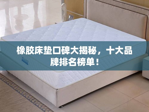 橡胶床垫口碑大揭秘，十大品牌排名榜单！