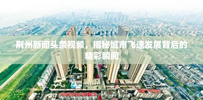 荆州新闻头条视频，揭秘城市飞速发展背后的精彩瞬间