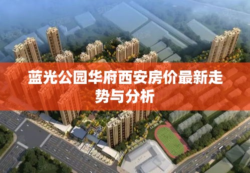 蓝光公园华府西安房价最新走势与分析