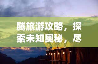 腾旅游攻略，探索未知奥秘，尽享精彩旅程
