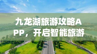 九龙湖旅游攻略APP，开启智能旅游新纪元探索之旅