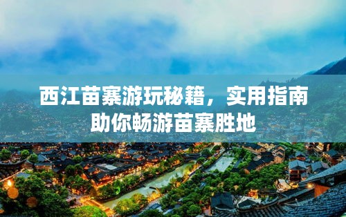 西江苗寨游玩秘籍，实用指南助你畅游苗寨胜地