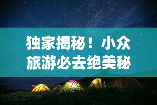 独家揭秘！小众旅游必去绝美秘境，探索不为人知的神秘之地攻略