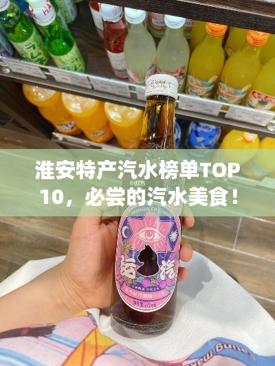 淮安特产汽水榜单TOP10，必尝的汽水美食！
