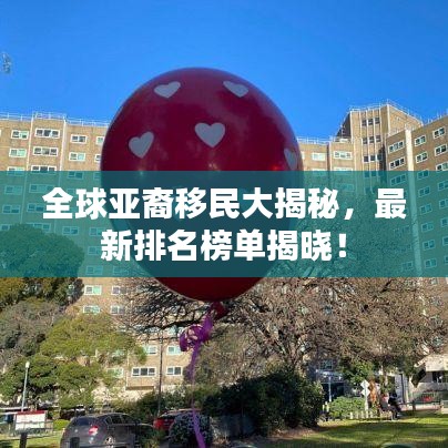 全球亚裔移民大揭秘，最新排名榜单揭晓！