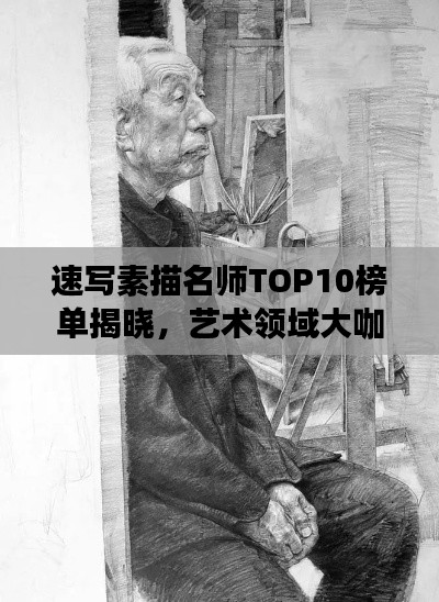速写素描名师TOP10榜单揭晓，艺术领域大咖齐聚一堂！
