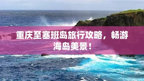 重庆至塞班岛旅行攻略，畅游海岛美景！